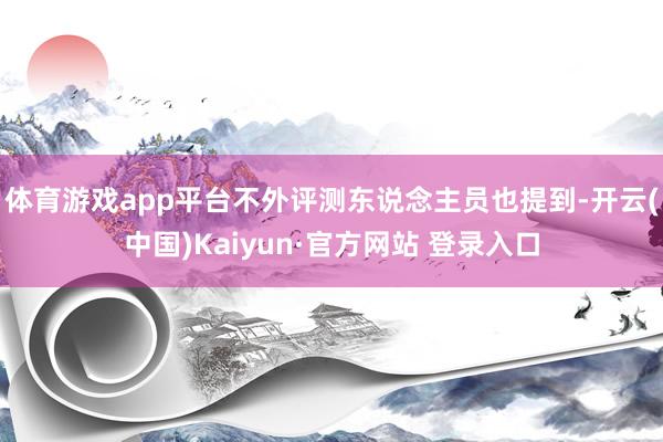 体育游戏app平台不外评测东说念主员也提到-开云(中国)Kaiyun·官方网站 登录入口