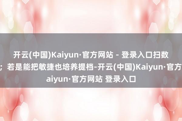 开云(中国)Kaiyun·官方网站 - 登录入口扫数不必零散培养；若是能把敏捷也培养提档-开云(中国)Kaiyun·官方网站 登录入口