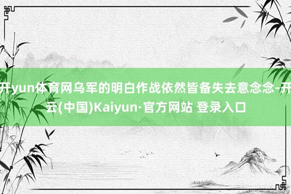 开yun体育网乌军的明白作战依然皆备失去意念念-开云(中国)Kaiyun·官方网站 登录入口