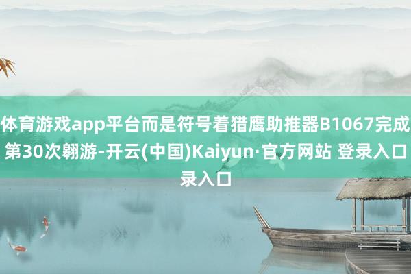 体育游戏app平台而是符号着猎鹰助推器B1067完成第30次翱游-开云(中国)Kaiyun·官方网站 登录入口