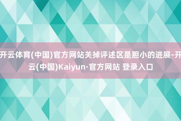 开云体育(中国)官方网站关掉评述区是胆小的进展-开云(中国)Kaiyun·官方网站 登录入口
