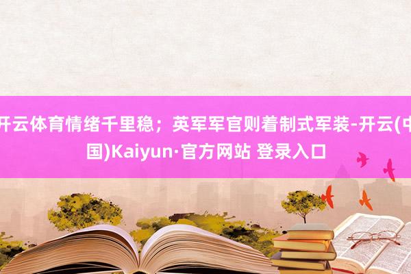 开云体育情绪千里稳；英军军官则着制式军装-开云(中国)Kaiyun·官方网站 登录入口
