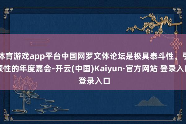 体育游戏app平台中国网罗文体论坛是极具泰斗性、引颈性的年度嘉会-开云(中国)Kaiyun·官方网站 登录入口