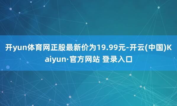 开yun体育网正股最新价为19.99元-开云(中国)Kaiyun·官方网站 登录入口