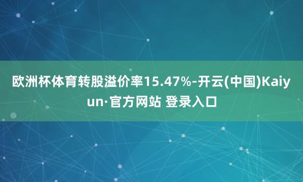 欧洲杯体育转股溢价率15.47%-开云(中国)Kaiyun·官方网站 登录入口