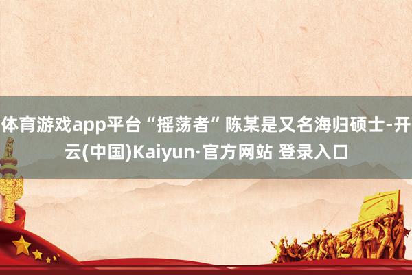 体育游戏app平台“摇荡者”陈某是又名海归硕士-开云(中国)Kaiyun·官方网站 登录入口