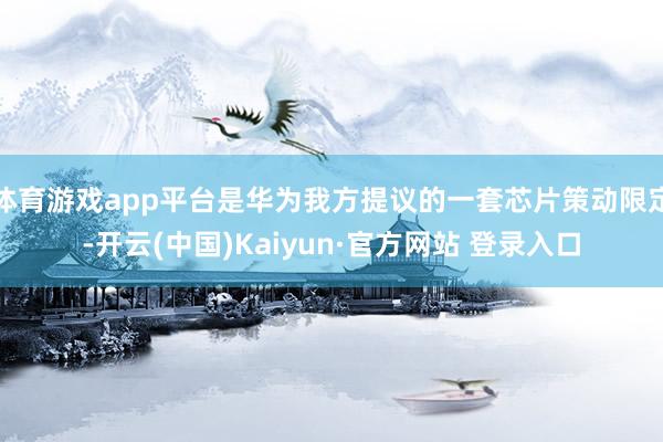 体育游戏app平台是华为我方提议的一套芯片策动限定-开云(中国)Kaiyun·官方网站 登录入口