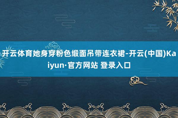 开云体育她身穿粉色缎面吊带连衣裙-开云(中国)Kaiyun·官方网站 登录入口