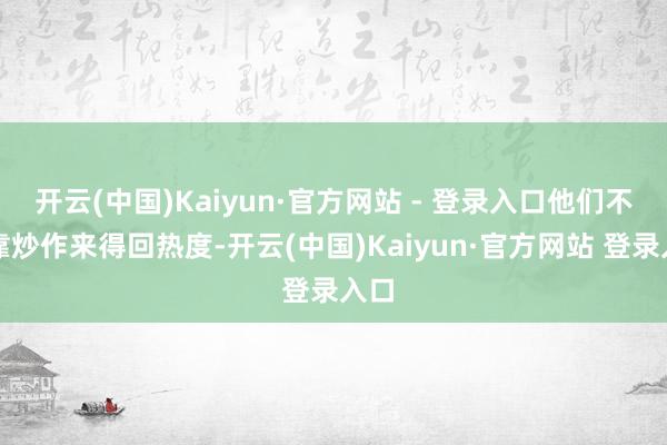 开云(中国)Kaiyun·官方网站 - 登录入口他们不依靠炒作来得回热度-开云(中国)Kaiyun·官方网站 登录入口