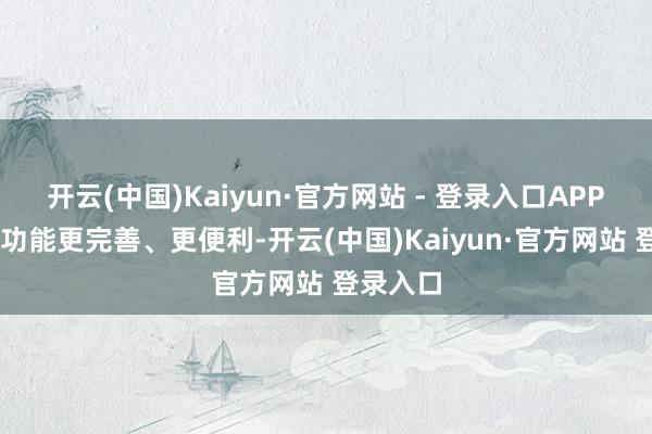 开云(中国)Kaiyun·官方网站 - 登录入口APP 的充值功能更完善、更便利-开云(中国)Kaiyun·官方网站 登录入口