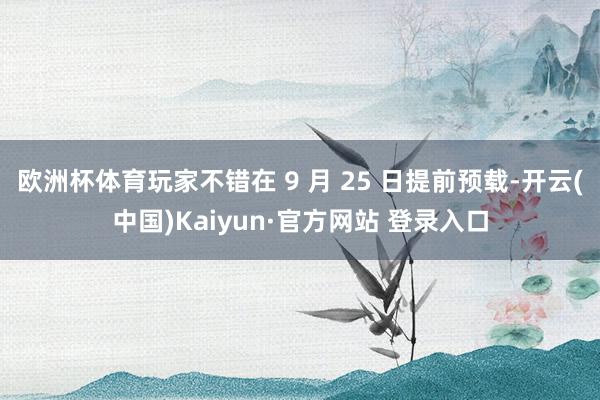 欧洲杯体育玩家不错在 9 月 25 日提前预载-开云(中国)Kaiyun·官方网站 登录入口