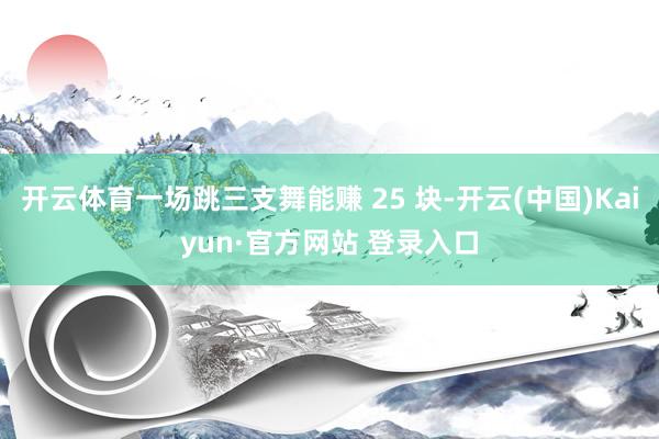 开云体育一场跳三支舞能赚 25 块-开云(中国)Kaiyun·官方网站 登录入口