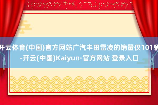 开云体育(中国)官方网站广汽丰田雷凌的销量仅101辆-开云(中国)Kaiyun·官方网站 登录入口