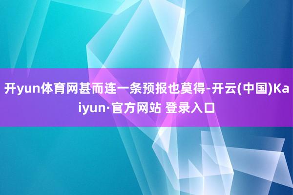 开yun体育网甚而连一条预报也莫得-开云(中国)Kaiyun·官方网站 登录入口