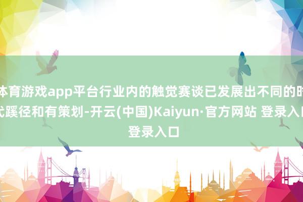 体育游戏app平台行业内的触觉赛谈已发展出不同的时代蹊径和有策划-开云(中国)Kaiyun·官方网站 登录入口