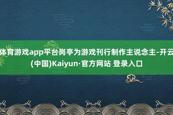 体育游戏app平台岗亭为游戏刊行制作主说念主-开云(中国)Kaiyun·官方网站 登录入口