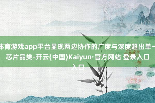 体育游戏app平台显现两边协作的广度与深度超出单一芯片品类-开云(中国)Kaiyun·官方网站 登录入口