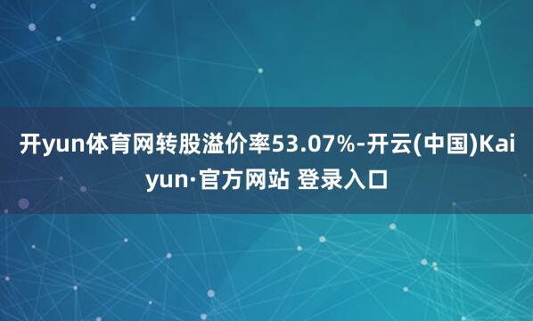 开yun体育网转股溢价率53.07%-开云(中国)Kaiyun·官方网站 登录入口