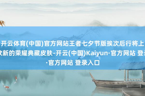开云体育(中国)官方网站王者七夕节版挨次后行将上线一款新的荣耀典藏皮肤-开云(中国)Kaiyun·官方网站 登录入口