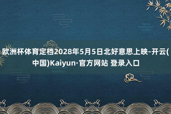 欧洲杯体育定档2028年5月5日北好意思上映-开云(中国)Kaiyun·官方网站 登录入口
