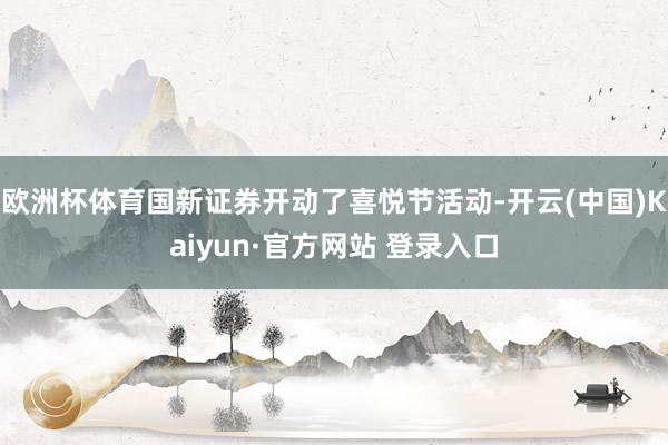 欧洲杯体育国新证券开动了喜悦节活动-开云(中国)Kaiyun·官方网站 登录入口