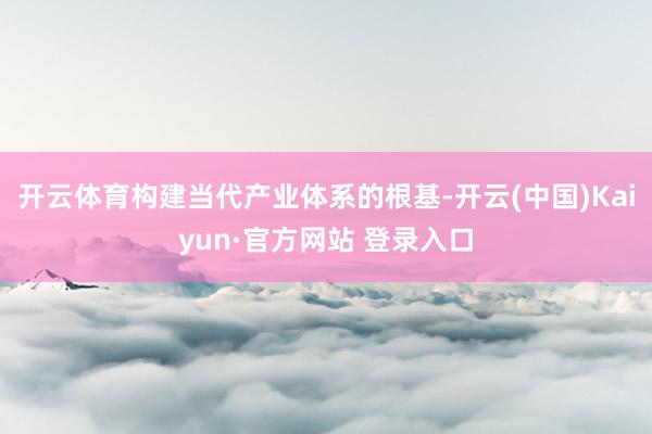 开云体育构建当代产业体系的根基-开云(中国)Kaiyun·官方网站 登录入口