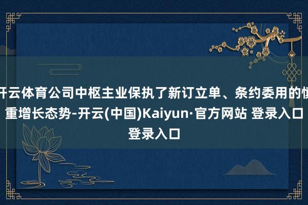 开云体育公司中枢主业保执了新订立单、条约委用的慎重增长态势-开云(中国)Kaiyun·官方网站 登录入口