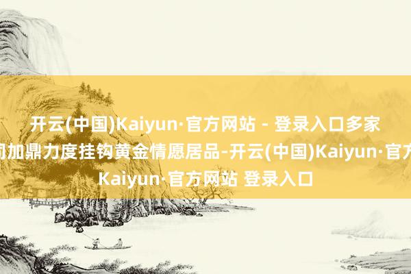 开云(中国)Kaiyun·官方网站 - 登录入口多家银行情愿子公司加鼎力度挂钩黄金情愿居品-开云(中国)Kaiyun·官方网站 登录入口