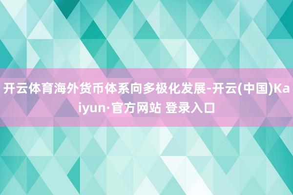 开云体育海外货币体系向多极化发展-开云(中国)Kaiyun·官方网站 登录入口