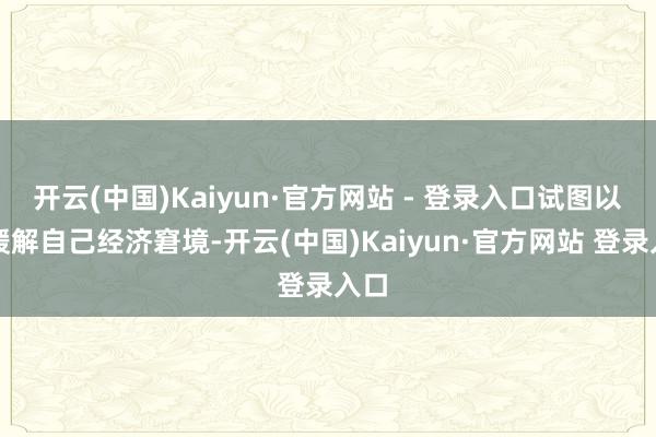 开云(中国)Kaiyun·官方网站 - 登录入口试图以此缓解自己经济窘境-开云(中国)Kaiyun·官方网站 登录入口