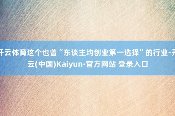 开云体育这个也曾“东谈主均创业第一选择”的行业-开云(中国)Kaiyun·官方网站 登录入口