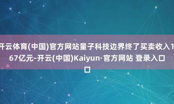 开云体育(中国)官方网站量子科技边界终了买卖收入1.67亿元-开云(中国)Kaiyun·官方网站 登录入口