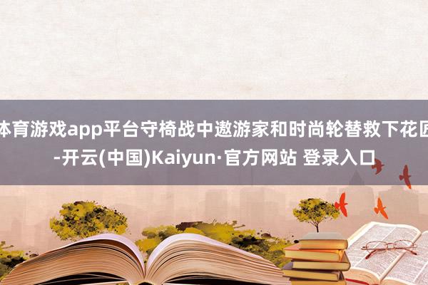 体育游戏app平台守椅战中遨游家和时尚轮替救下花匠-开云(中国)Kaiyun·官方网站 登录入口