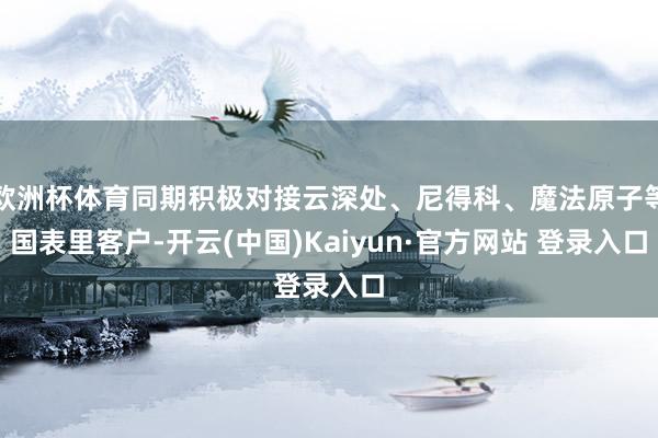 欧洲杯体育同期积极对接云深处、尼得科、魔法原子等国表里客户-开云(中国)Kaiyun·官方网站 登录入口