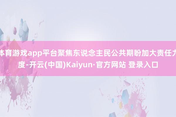 体育游戏app平台聚焦东说念主民公共期盼加大责任力度-开云(中国)Kaiyun·官方网站 登录入口