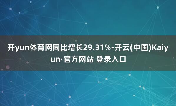 开yun体育网同比增长29.31%-开云(中国)Kaiyun·官方网站 登录入口