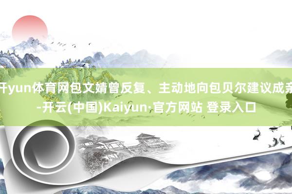 开yun体育网包文婧曾反复、主动地向包贝尔建议成亲-开云(中国)Kaiyun·官方网站 登录入口