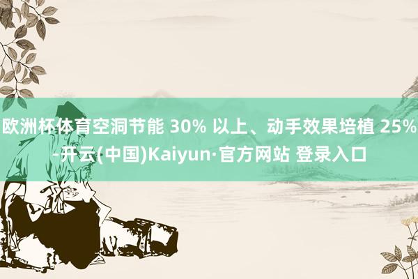 欧洲杯体育空洞节能 30% 以上、动手效果培植 25%-开云(中国)Kaiyun·官方网站 登录入口