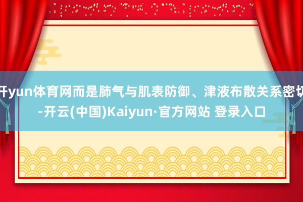 开yun体育网而是肺气与肌表防御、津液布散关系密切-开云(中国)Kaiyun·官方网站 登录入口