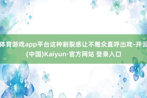 体育游戏app平台这种割裂感让不雅众直呼出戏-开云(中国)Kaiyun·官方网站 登录入口