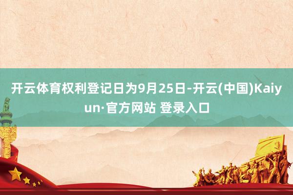 开云体育权利登记日为9月25日-开云(中国)Kaiyun·官方网站 登录入口