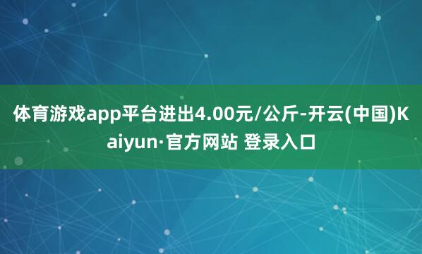 体育游戏app平台进出4.00元/公斤-开云(中国)Kaiyun·官方网站 登录入口