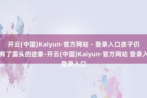 开云(中国)Kaiyun·官方网站 - 登录入口孩子仍是有了露头的迹象-开云(中国)Kaiyun·官方网站 登录入口