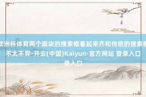 欧洲杯体育两个版块的搜索框看起来齐和传统的搜索框不太不异-开云(中国)Kaiyun·官方网站 登录入口