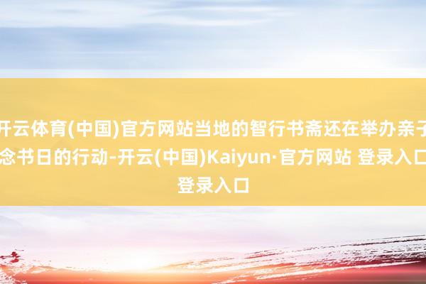 开云体育(中国)官方网站当地的智行书斋还在举办亲子念书日的行动-开云(中国)Kaiyun·官方网站 登录入口