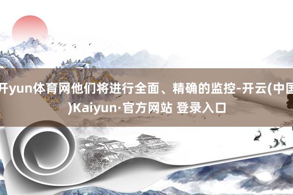 开yun体育网他们将进行全面、精确的监控-开云(中国)Kaiyun·官方网站 登录入口