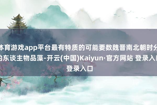 体育游戏app平台最有特质的可能要数魏晋南北朝时分的东谈主物品藻-开云(中国)Kaiyun·官方网站 登录入口