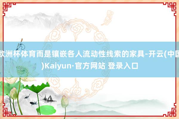 欧洲杯体育而是镶嵌各人流动性线索的家具-开云(中国)Kaiyun·官方网站 登录入口