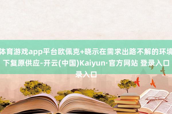 体育游戏app平台欧佩克+晓示在需求出路不解的环境下复原供应-开云(中国)Kaiyun·官方网站 登录入口