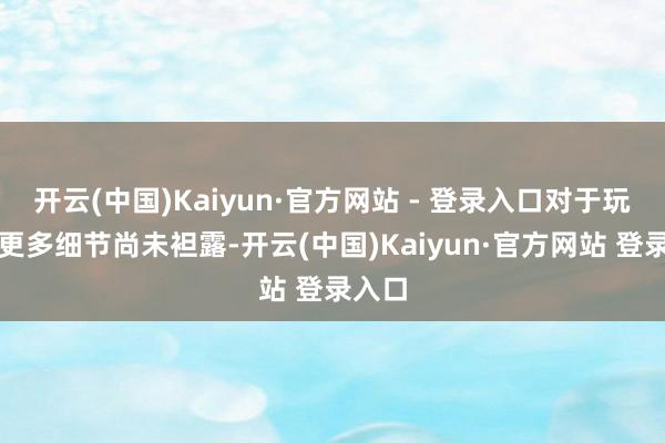 开云(中国)Kaiyun·官方网站 - 登录入口对于玩法的更多细节尚未袒露-开云(中国)Kaiyun·官方网站 登录入口
